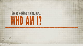 Great looking slides, but...

WHO AM I?
 