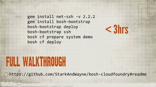 gem	
  install	
  net-­‐ssh	
  -­‐v	
  2.2.2
                               gem	
  install	
  bosh-­‐bootstrap
                               bosh-­‐bootstrap	
  deploy
                               bosh-­‐bootstrap	
  ssh
                               bosh	
  cf	
  prepare	
  system	
  demo
                                                                                             < 3hrs
                               bosh	
  cf	
  deploy




   full walkthrough
       https://github.com/StarkAndWayne/bosh-­‐cloudfoundry#readme

YOUR COMPANY NAME | LONG AND INTERESTING PRESENTATION TITLE | VERSION NO. XX | 06 /02/2012
 