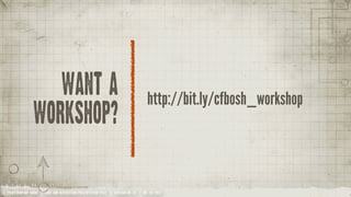 want a
                                                                                 http://bit.ly/cfbosh_workshop
              workshop?


YOUR COMPANY NAME | LONG AND INTERESTING PRESENTATION TITLE | VERSION NO. XX | 06 /02/2012
 