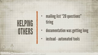 •           mailing list “20 questions”
                                                                                             tiring
                               Helping
                                 others                                                      documentation was getting long
                                                                                 •

                                                                                 •           instead - automated tools

YOUR COMPANY NAME | LONG AND INTERESTING PRESENTATION TITLE | VERSION NO. XX | 06 /02/2012
 
