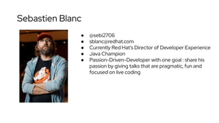 Sebastien Blanc
● @sebi2706
● sblanc@redhat.com
● Currently Red Hat’s Director of Developer Experience
● Java Champion
● Passion-Driven-Developer with one goal : share his
passion by giving talks that are pragmatic, fun and
focused on live coding
 