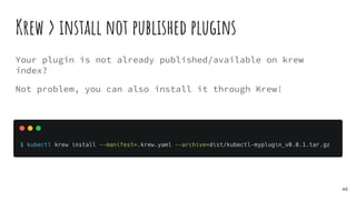 Krew > install not published plugins
40
Your plugin is not already published/available on krew
index?
Not problem, you can also install it through Krew!
 