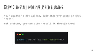 Krew > install not published plugins
41
Your plugin is not already published/available on krew
index?
Not problem, you can also install it through Krew!
 