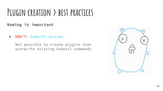 Plugin creation > best practices
60
Naming is important
● DON’T: kubectl-version
Not possible to create plugins that
overwrite existing kubectl commands
 