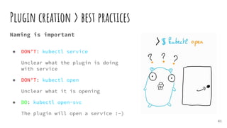 Plugin creation > best practices
61
Naming is important
● DON’T: kubectl service
Unclear what the plugin is doing
with service
● DON’T: kubectl open
Unclear what it is opening
● DO: kubectl open-svc
The plugin will open a service :-)
 