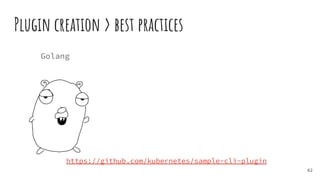 Plugin creation > best practices
62
Golang
https://github.com/kubernetes/sample-cli-plugin
 