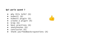 Qui parle quand ?
● why this talk? (G)
● kubectl (A)
● kubectl plugin (G)
● create a plugin (A)
● krew (G)
● best practices (A)
● sketchnotes (G)
● conclusion (G)
● thank you+feedbacks+questions (A)
👍
 