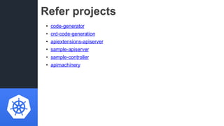 Refer projects
• code-generator
• crd-code-generation
• apiextensions-apiserver
• sample-apiserver
• sample-controller
• a...