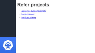 Refer projects
• apiserver-builder/example
• kube-openapi
• service-catalog
 