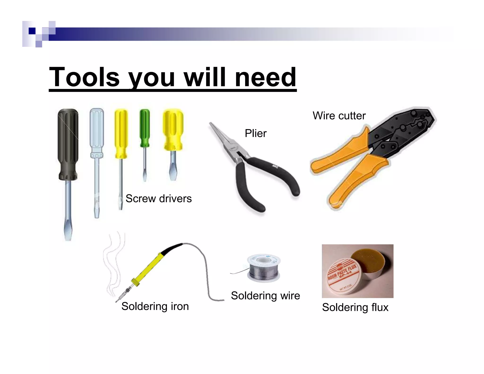 Tools you will need
Wire cutter
Soldering iron
Screw drivers
Plier
Soldering wire
Soldering flux
 