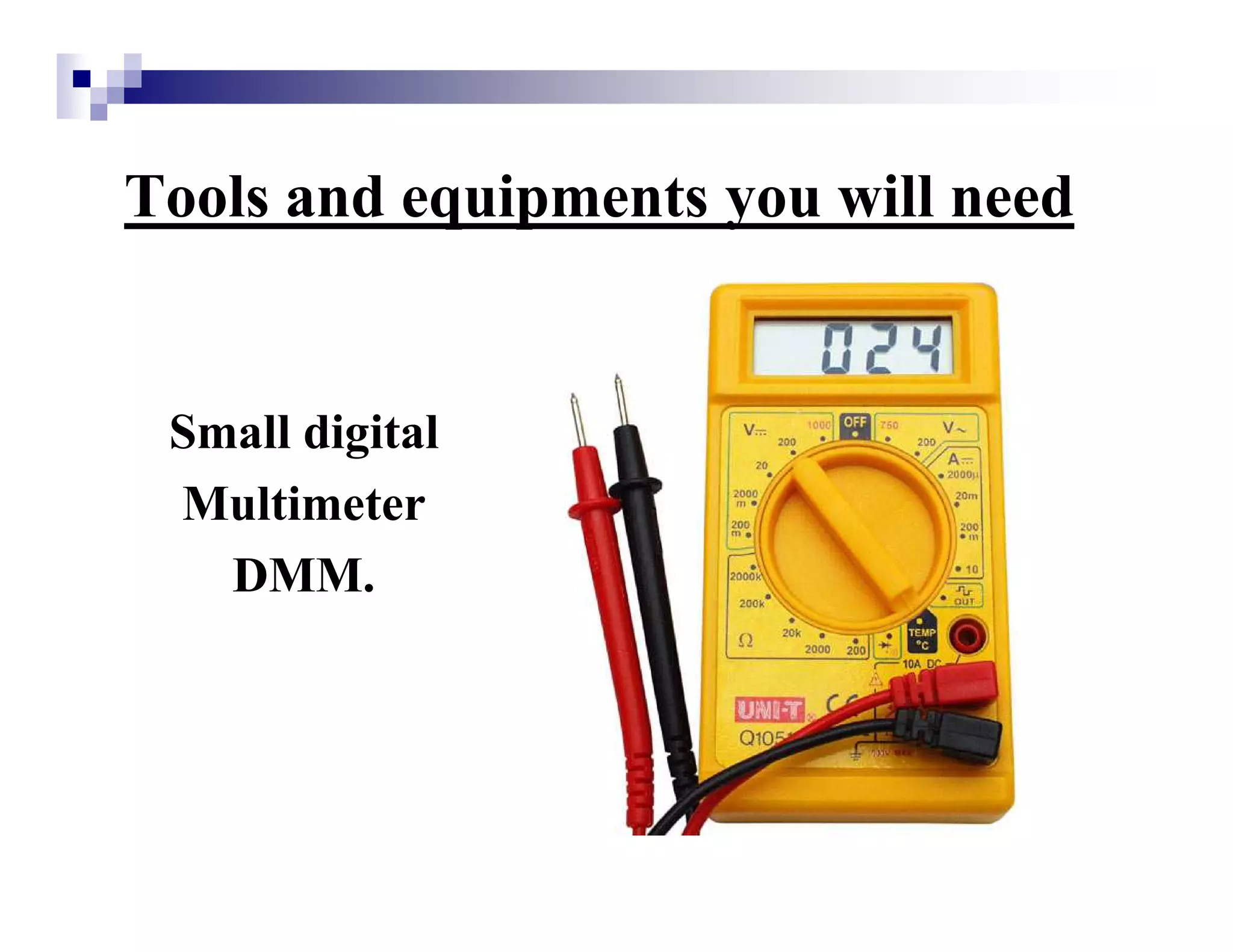 Tools and equipments you will need
Small digital
Multimeter
DMM.
 