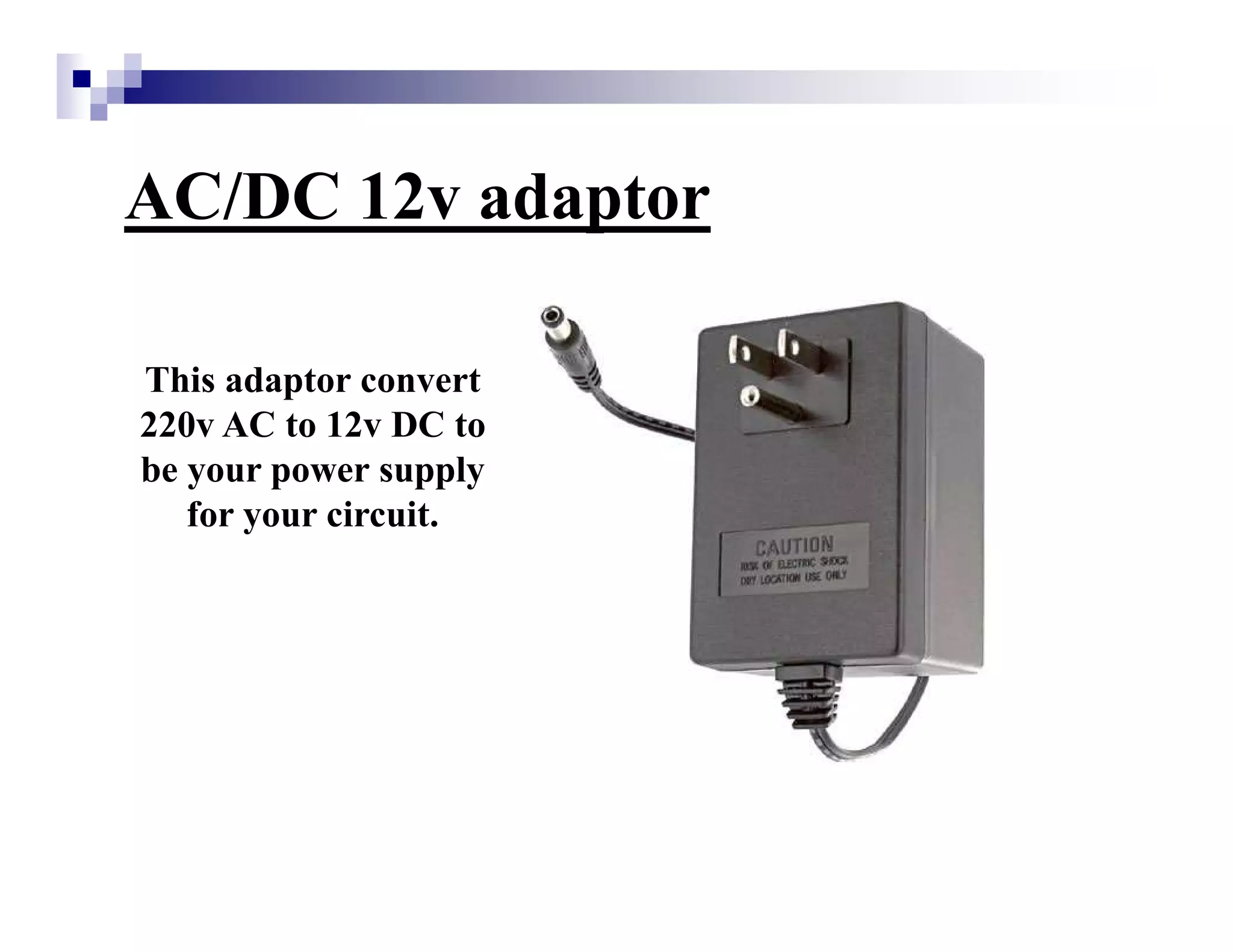 AC/DC 12v adaptor
This adaptor convert
220v AC to 12v DC to
be your power supply
for your circuit.
 