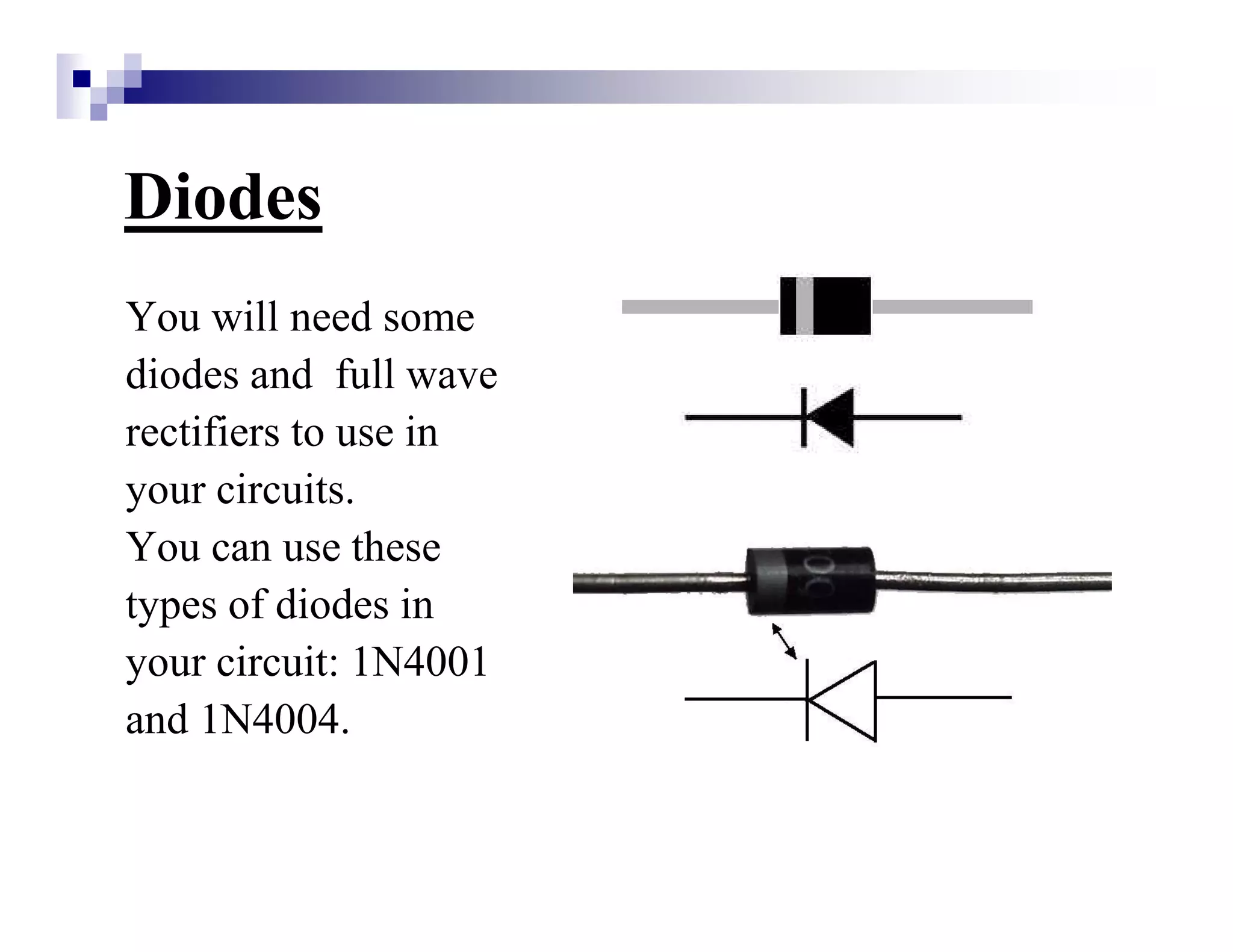 Diodes
You will need some
diodes and full wave
rectifiers to use in
your circuits.
You can use these
types of diodes in
your circuit: 1N4001
and 1N4004.
 