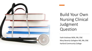 Build Your Own
Nursing Clinical
Judgment
Question
Faith Andrews MSN, RN, CNE
Mary Beverly Gallagher MS, RN, CNE
Harford Community College
 