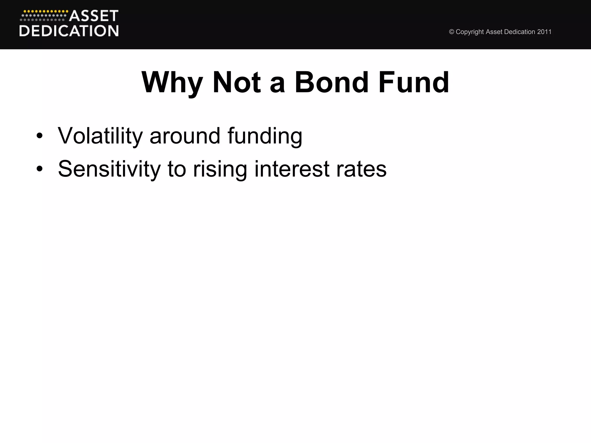 © Copyright Asset Dedication 2011




           Why Not a Bond Fund
• Volatility around funding
• Sensitivity to rising interest rates
 