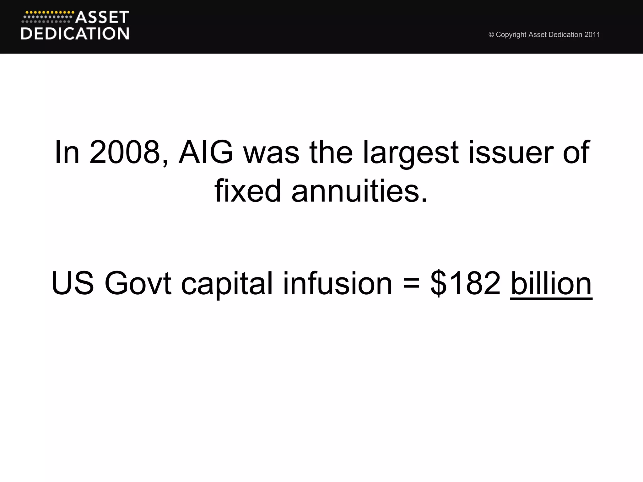 © Copyright Asset Dedication 2011




In 2008, AIG was the largest issuer of
           fixed annuities.

US Govt capital infusion = $182 billion
 