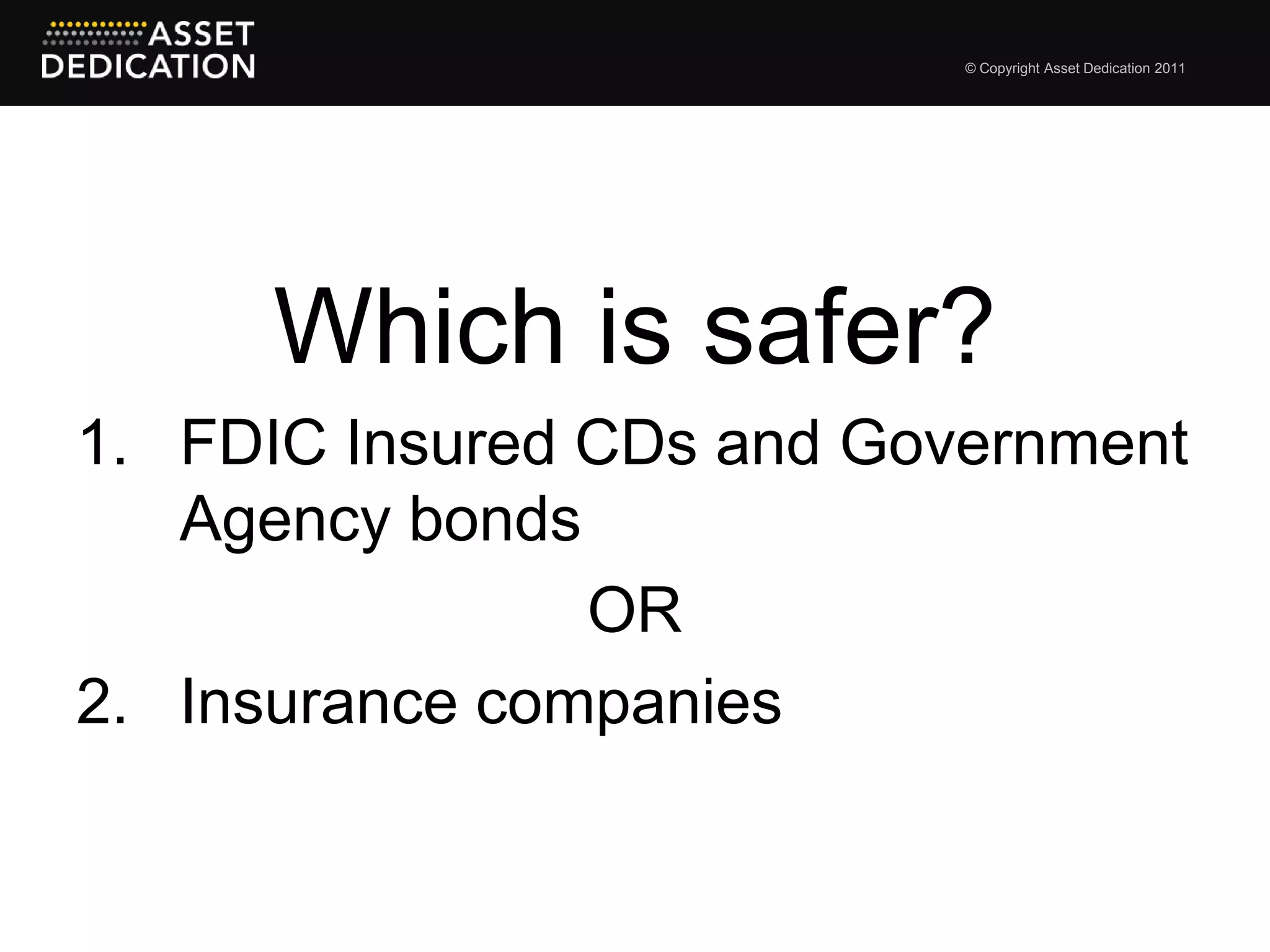 © Copyright Asset Dedication 2011




      Which is safer?
1. FDIC Insured CDs and Government
   Agency bonds
                OR
2. Insurance companies
 