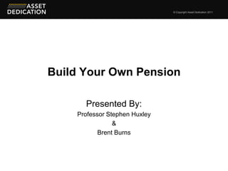 © Copyright Asset Dedication 2011




Build Your Own Pension

      Presented By:
    Professor Stephen Huxley
                &
           Brent Burns
 