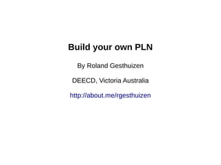 Build your own PLN

  By Roland Gesthuizen

DEECD, Victoria Australia

http://about.me/rgesthuizen
 