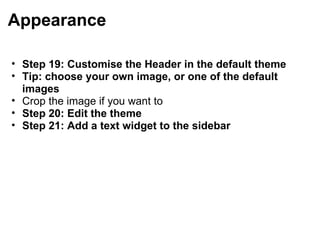 Appearance Step 19: Customise the Header in the default theme Tip: choose your own image, or one of the default images Crop the image if you want to Step 20: Edit the theme Step 21: Add a text widget to the sidebar 