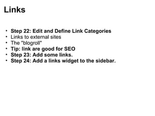 Links Step 22: Edit and Define Link Categories  Links to external sites The "blogroll" Tip: link are good for SEO Step 23: Add some links. Step 24: Add a links widget to the sidebar. 