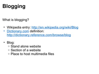 Blogging What is blogging?   Wikipedia entry:  http://en.wikipedia.org/wiki/Blog Dictionary.com  definition:  http://dictionary.reference.com/browse/blog   Blog: Stand alone website Section of a website Place to host multimedia files 