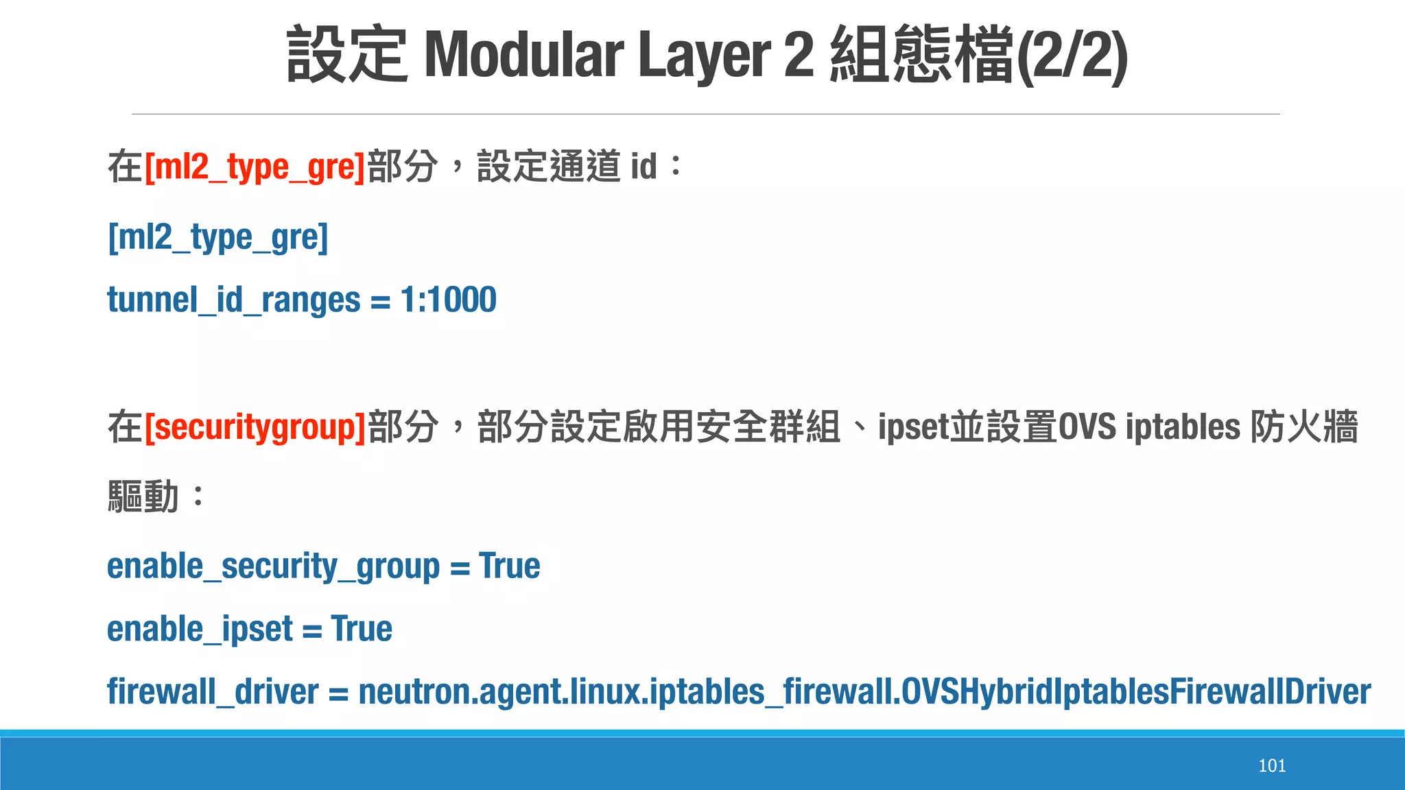 Modular Layer 2 (2/2)
101
[ml2_type_gre] id
[ml2_type_gre]
tunnel_id_ranges = 1:1000
[securitygroup] ipset OVS iptables
enable_security_group = True
enable_ipset = True
firewall_driver = neutron.agent.linux.iptables_firewall.OVSHybridIptablesFirewallDriver
 