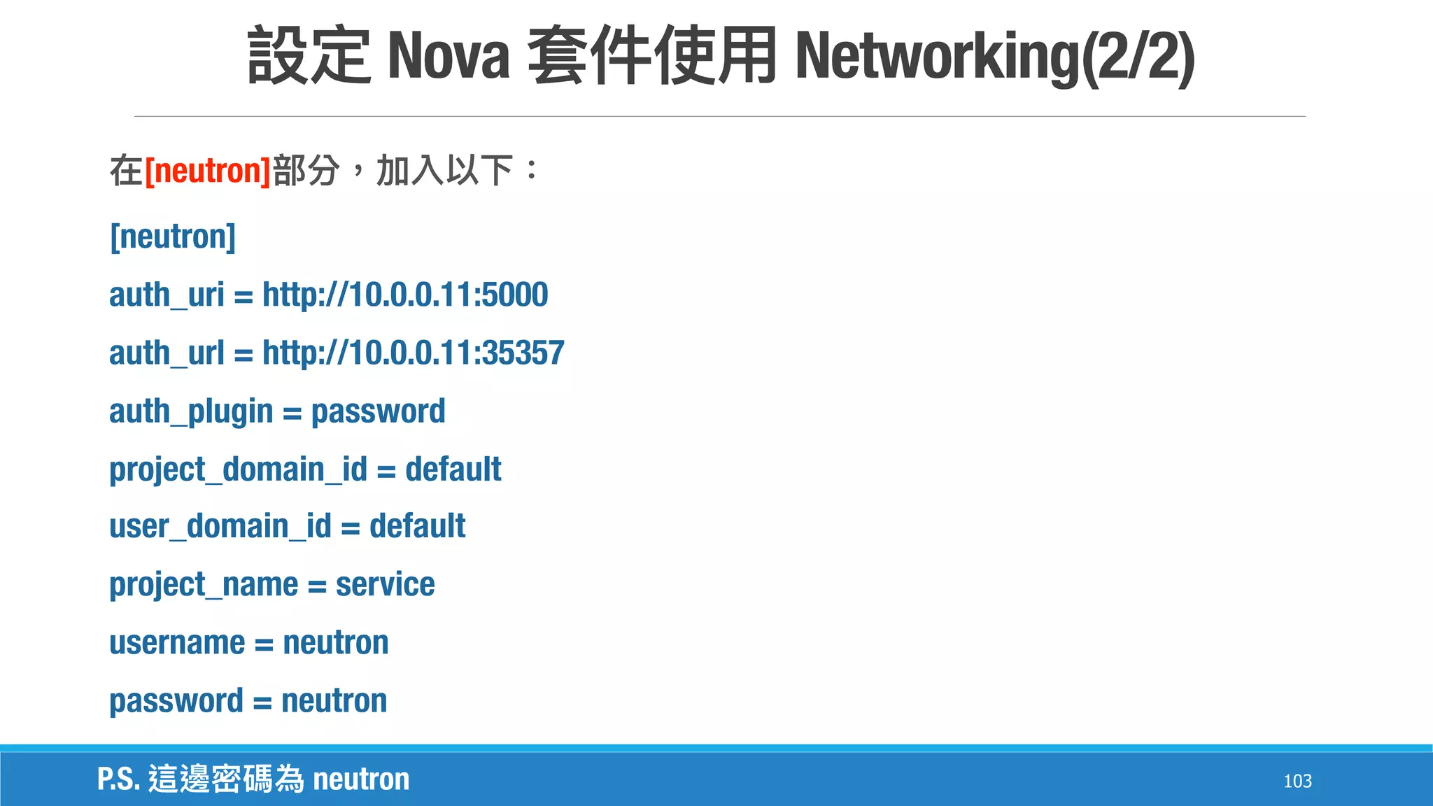 Nova Networking(2/2)
103
[neutron]
[neutron]
auth_uri = http://10.0.0.11:5000
auth_url = http://10.0.0.11:35357
auth_plugin = password
project_domain_id = default
user_domain_id = default
project_name = service
username = neutron
password = neutron
P.S. neutron
 