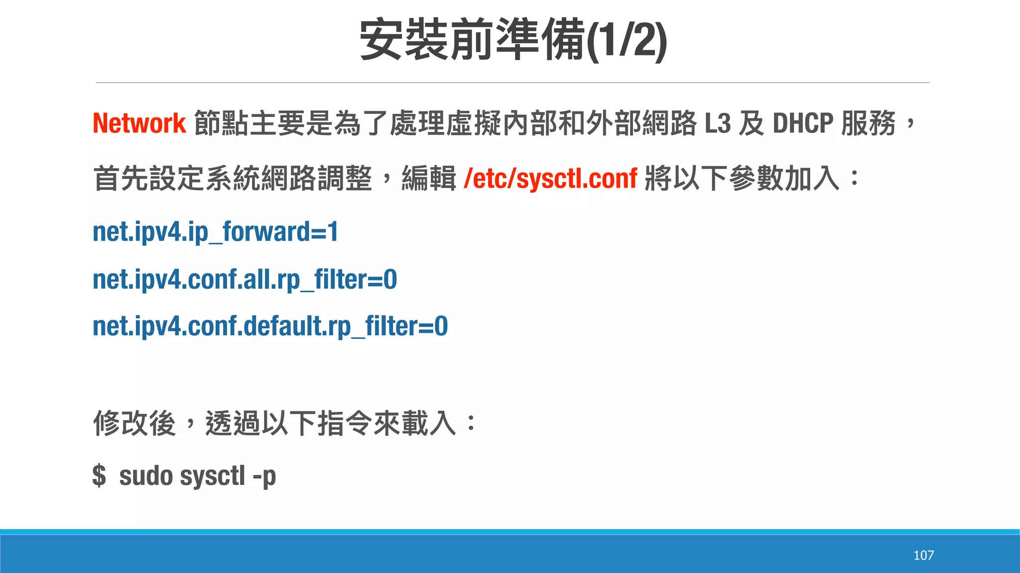 (1/2)
107
Network L3 DHCP
/etc/sysctl.conf
net.ipv4.ip_forward=1
net.ipv4.conf.all.rp_filter=0
net.ipv4.conf.default.rp_filter=0
$ sudo sysctl -p
 