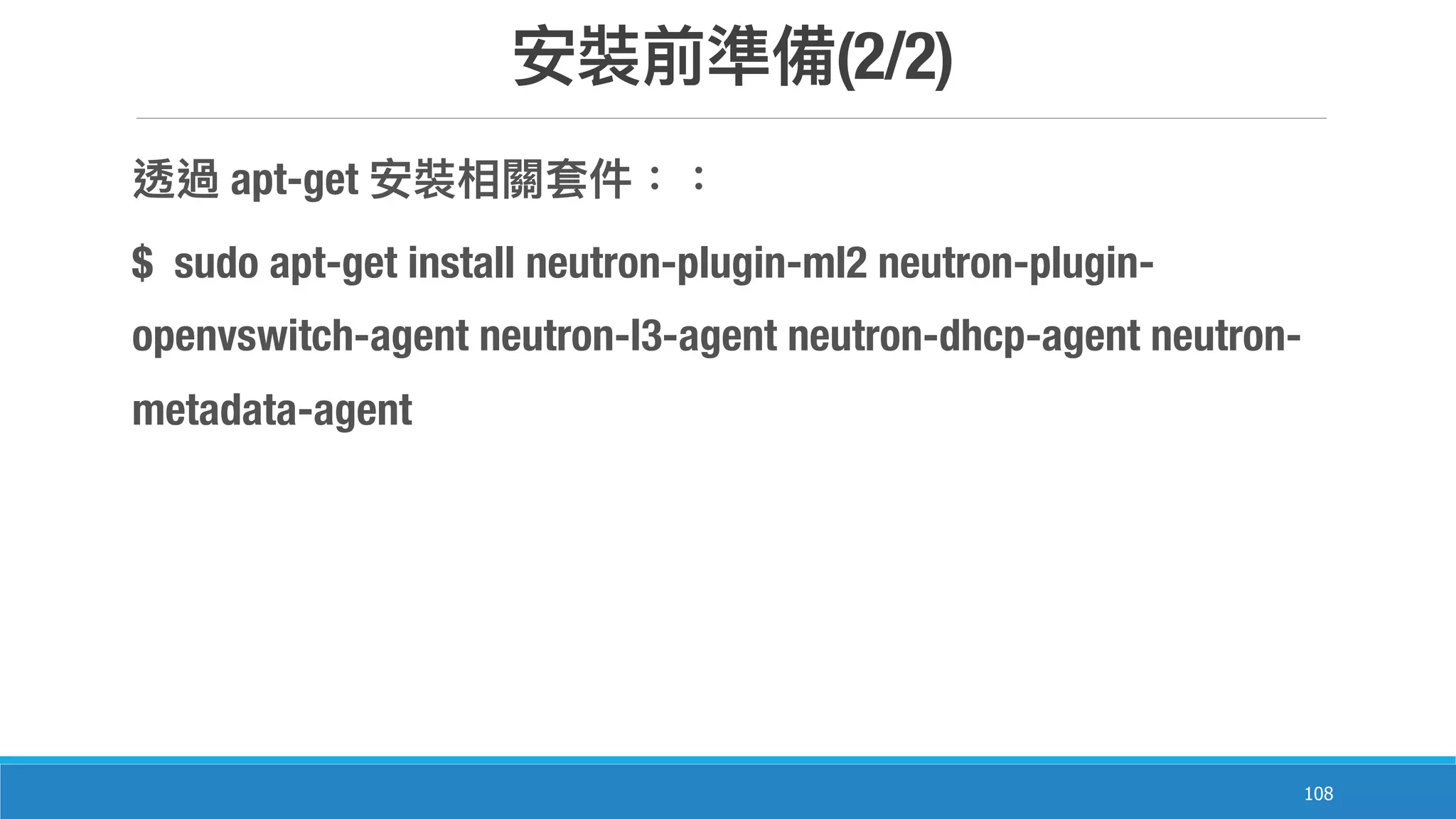 (2/2)
108
apt-get
$ sudo apt-get install neutron-plugin-ml2 neutron-plugin-
openvswitch-agent neutron-l3-agent neutron-dhcp-agent neutron-
metadata-agent
 