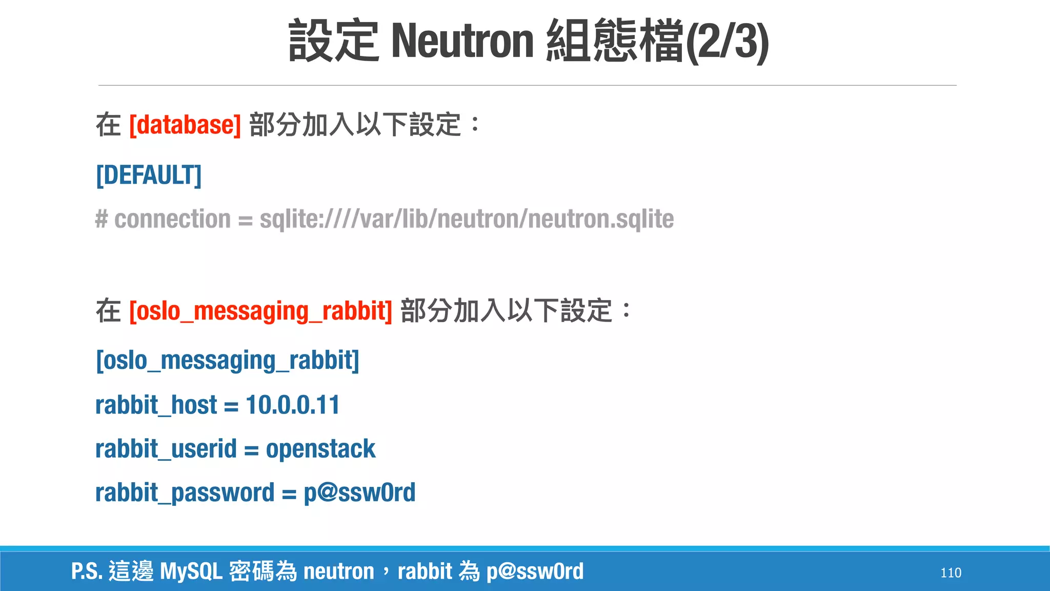 Neutron (2/3)
110
[database]
[DEFAULT]
# connection = sqlite:////var/lib/neutron/neutron.sqlite
[oslo_messaging_rabbit]
[oslo_messaging_rabbit]
rabbit_host = 10.0.0.11
rabbit_userid = openstack
rabbit_password = p@ssw0rd
P.S. MySQL neutron rabbit p@ssw0rd
 