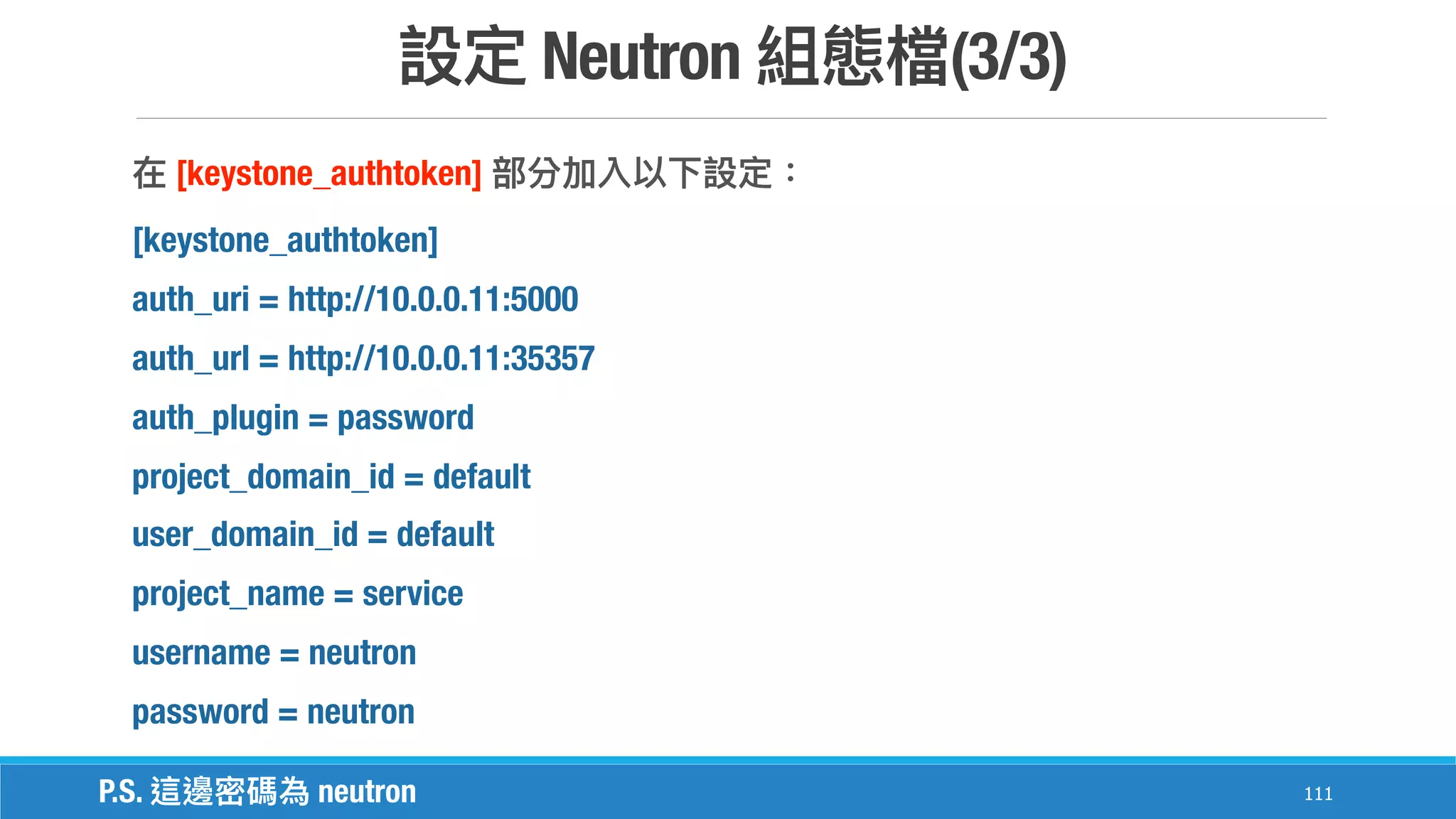 Neutron (3/3)
111
[keystone_authtoken]
[keystone_authtoken]
auth_uri = http://10.0.0.11:5000
auth_url = http://10.0.0.11:35357
auth_plugin = password
project_domain_id = default
user_domain_id = default
project_name = service
username = neutron
password = neutron
P.S. neutron
 