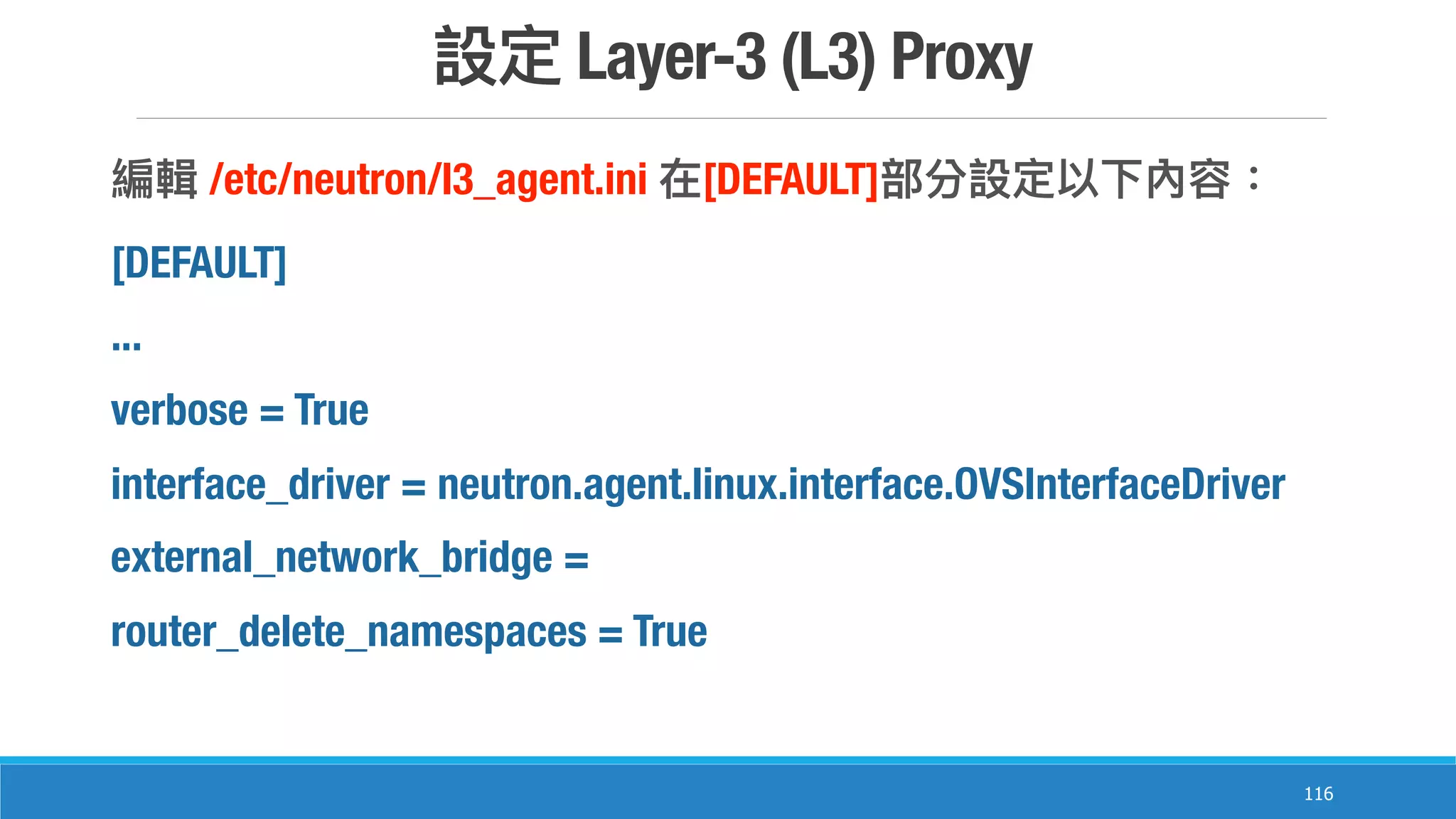 Layer-3 (L3) Proxy
116
/etc/neutron/l3_agent.ini [DEFAULT]
[DEFAULT]
...
verbose = True
interface_driver = neutron.agent.linux.interface.OVSInterfaceDriver
external_network_bridge =
router_delete_namespaces = True
 