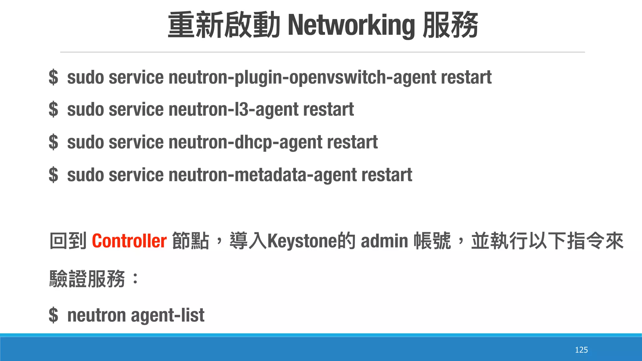 Networking
125
$ sudo service neutron-plugin-openvswitch-agent restart
$ sudo service neutron-l3-agent restart
$ sudo service neutron-dhcp-agent restart
$ sudo service neutron-metadata-agent restart
Controller Keystone admin
$ neutron agent-list
 