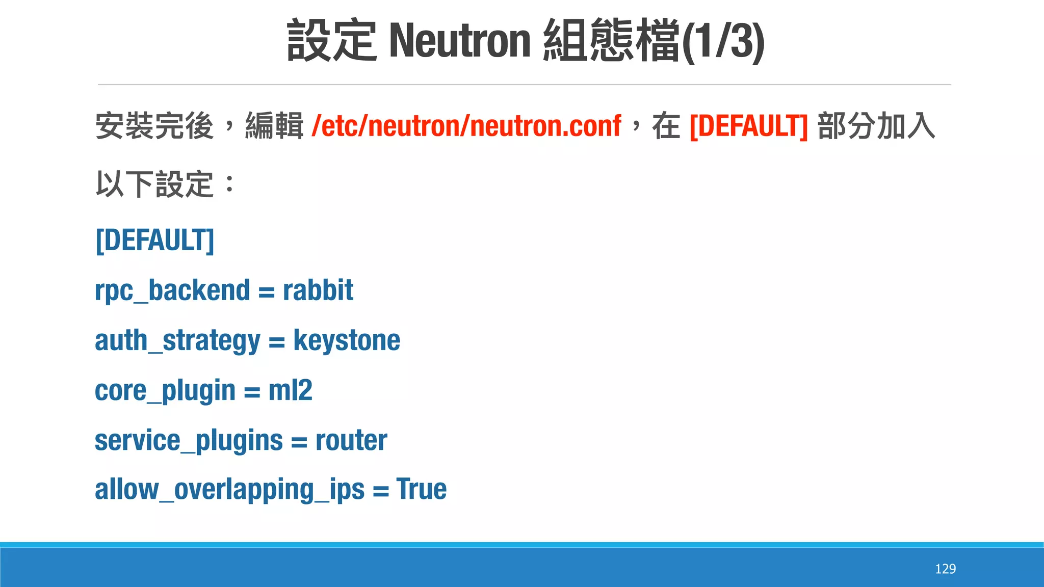 Neutron (1/3)
129
/etc/neutron/neutron.conf [DEFAULT]
[DEFAULT]
rpc_backend = rabbit
auth_strategy = keystone
core_plugin = ml2
service_plugins = router
allow_overlapping_ips = True
 