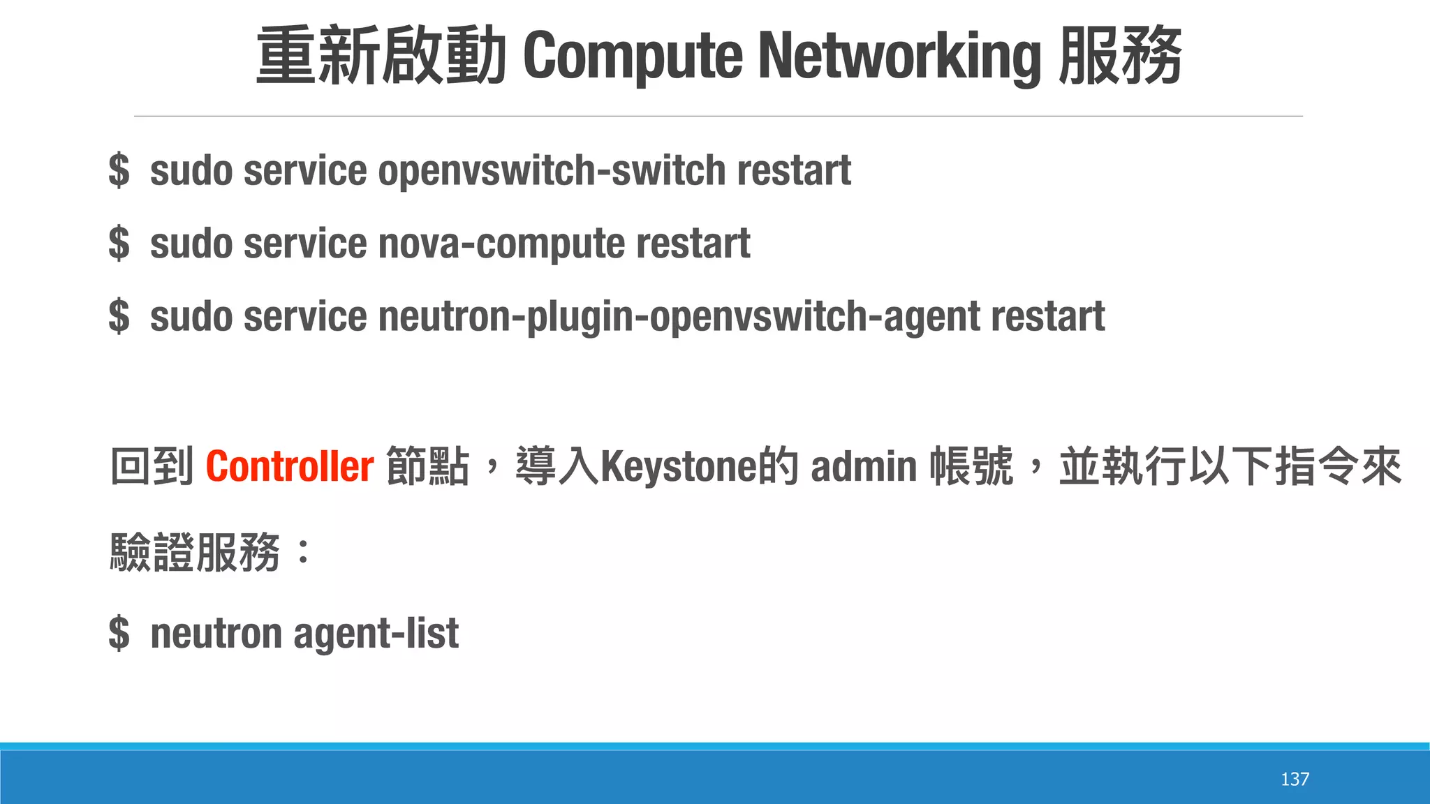 Compute Networking
137
$ sudo service openvswitch-switch restart
$ sudo service nova-compute restart
$ sudo service neutron-plugin-openvswitch-agent restart
Controller Keystone admin
$ neutron agent-list
 
