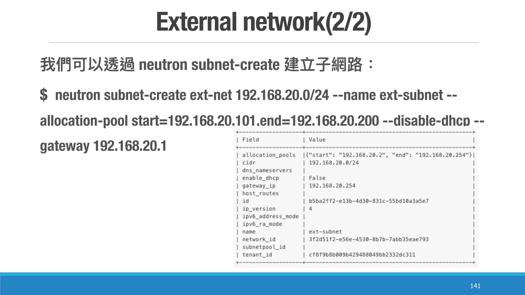 External network(2/2)
141
neutron subnet-create
$ neutron subnet-create ext-net 192.168.20.0/24 --name ext-subnet --
allocation-pool start=192.168.20.101,end=192.168.20.200 --disable-dhcp --
gateway 192.168.20.1
 