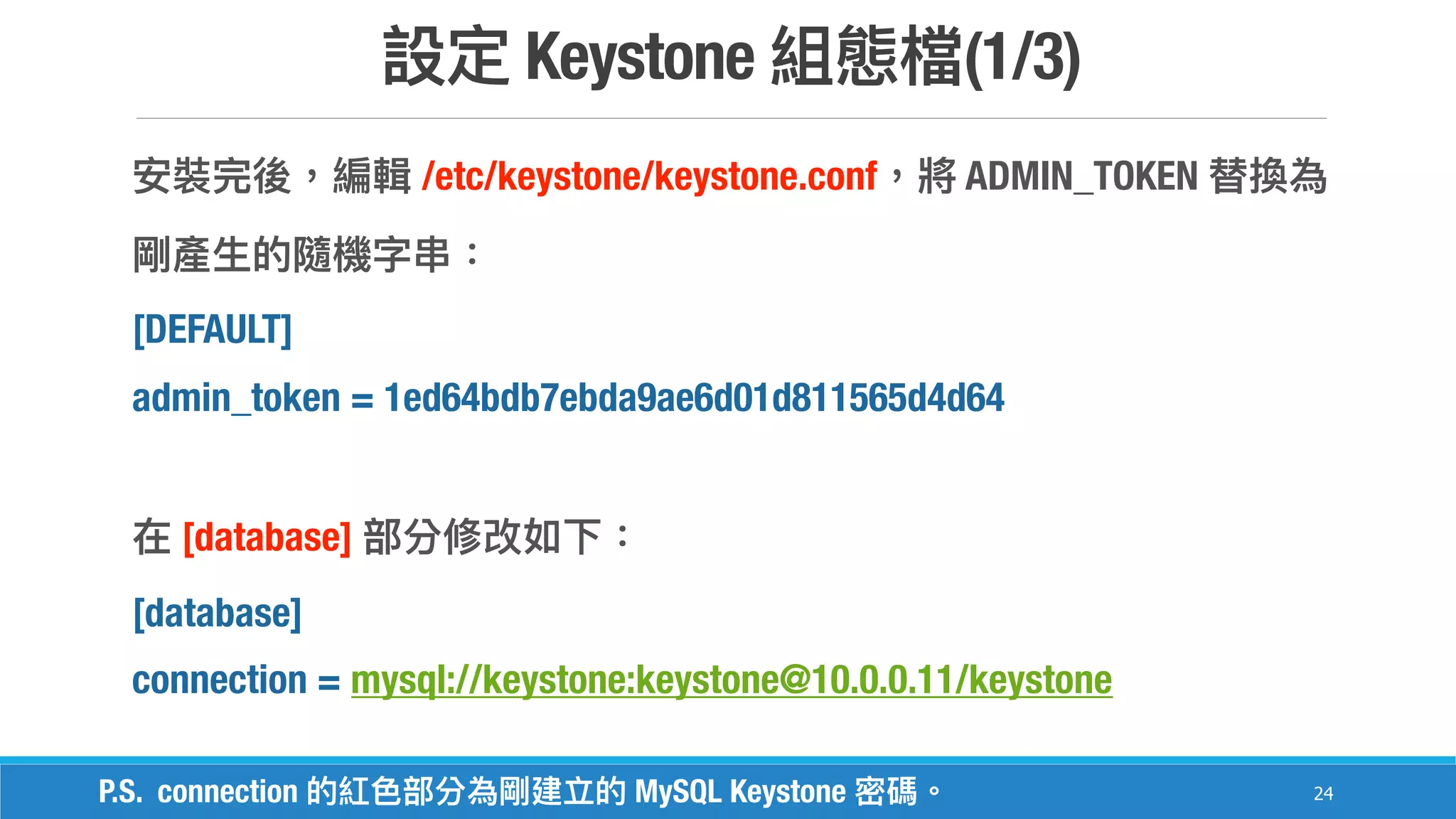 Keystone (1/3)
24
/etc/keystone/keystone.conf ADMIN_TOKEN
[DEFAULT]
admin_token = 1ed64bdb7ebda9ae6d01d811565d4d64
[database]
[database]
connection = mysql://keystone:keystone@10.0.0.11/keystone
P.S. connection MySQL Keystone
 