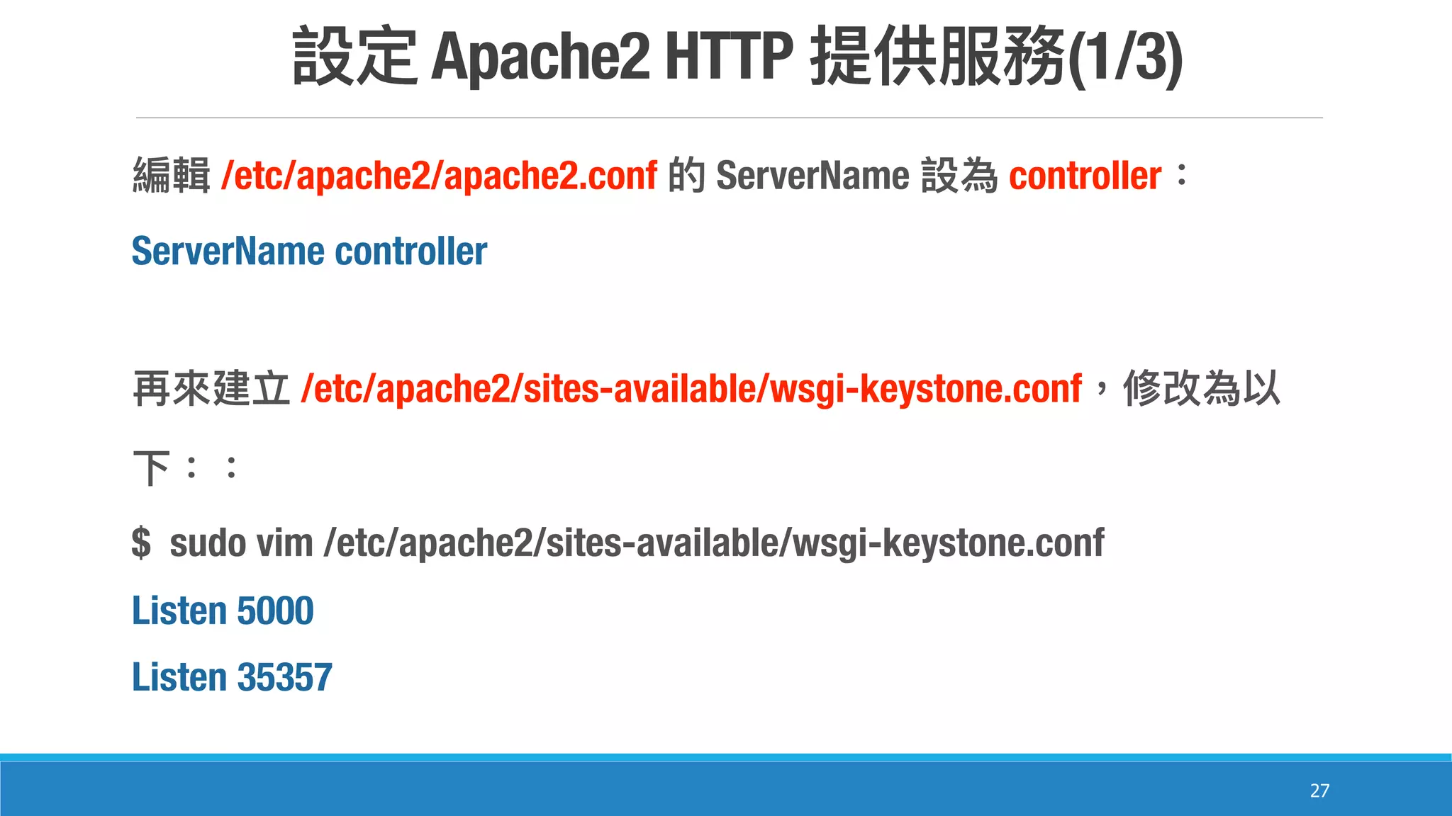Apache2 HTTP (1/3)
27
/etc/apache2/apache2.conf ServerName controller
ServerName controller
/etc/apache2/sites-available/wsgi-keystone.conf
$ sudo vim /etc/apache2/sites-available/wsgi-keystone.conf
Listen 5000
Listen 35357
 
