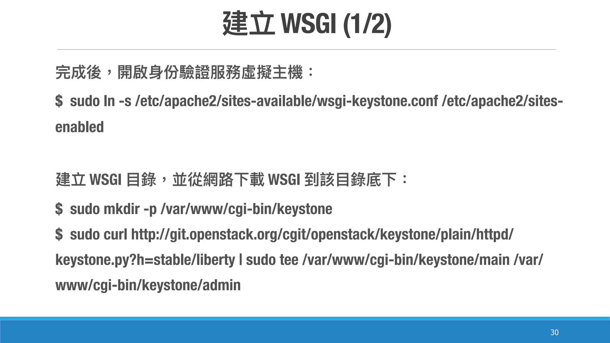 WSGI (1/2)
30
$ sudo ln -s /etc/apache2/sites-available/wsgi-keystone.conf /etc/apache2/sites-
enabled
WSGI WSGI
$ sudo mkdir -p /var/www/cgi-bin/keystone
$ sudo curl http://git.openstack.org/cgit/openstack/keystone/plain/httpd/
keystone.py?h=stable/liberty | sudo tee /var/www/cgi-bin/keystone/main /var/
www/cgi-bin/keystone/admin
 