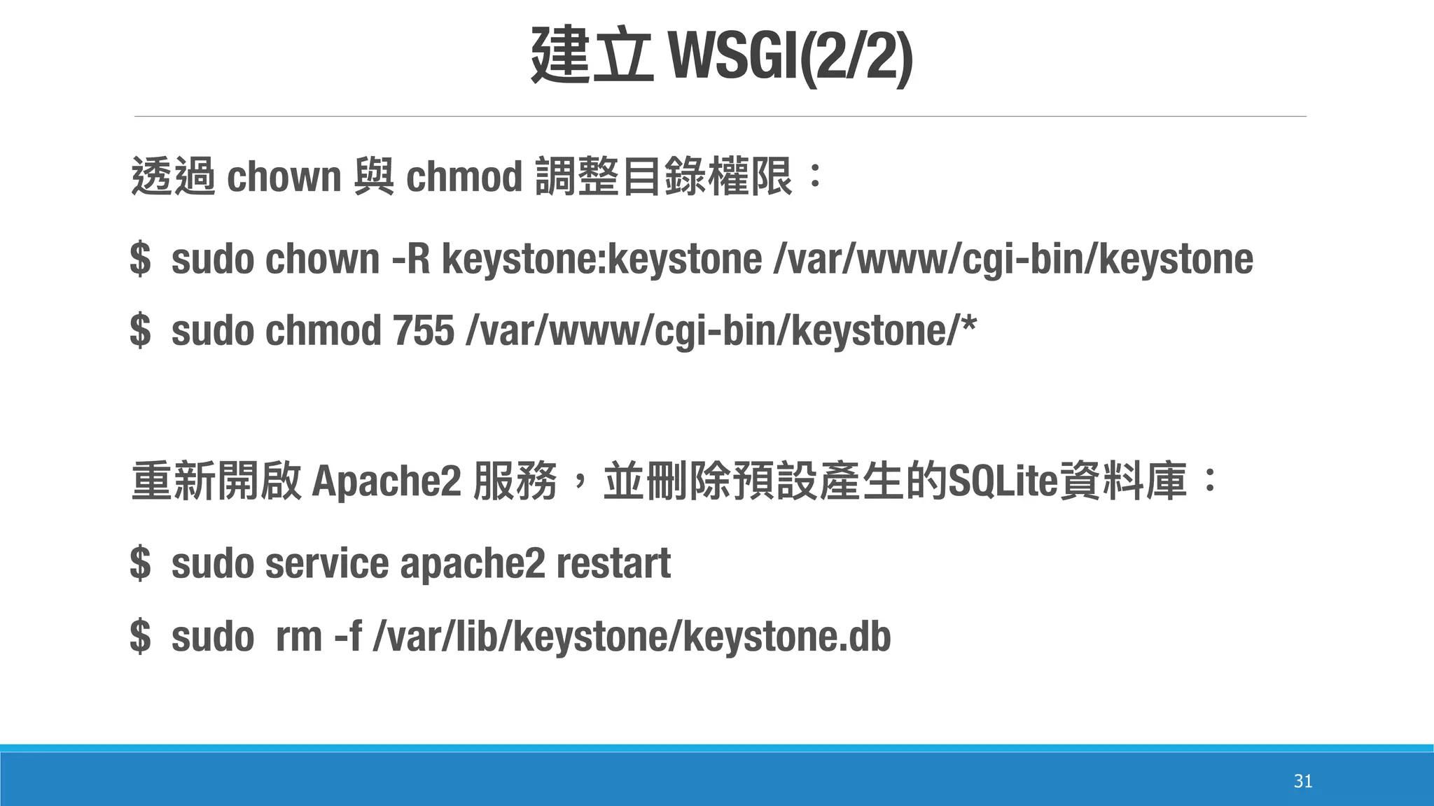 WSGI(2/2)
31
chown chmod
$ sudo chown -R keystone:keystone /var/www/cgi-bin/keystone
$ sudo chmod 755 /var/www/cgi-bin/keystone/*
Apache2 SQLite
$ sudo service apache2 restart
$ sudo rm -f /var/lib/keystone/keystone.db
 