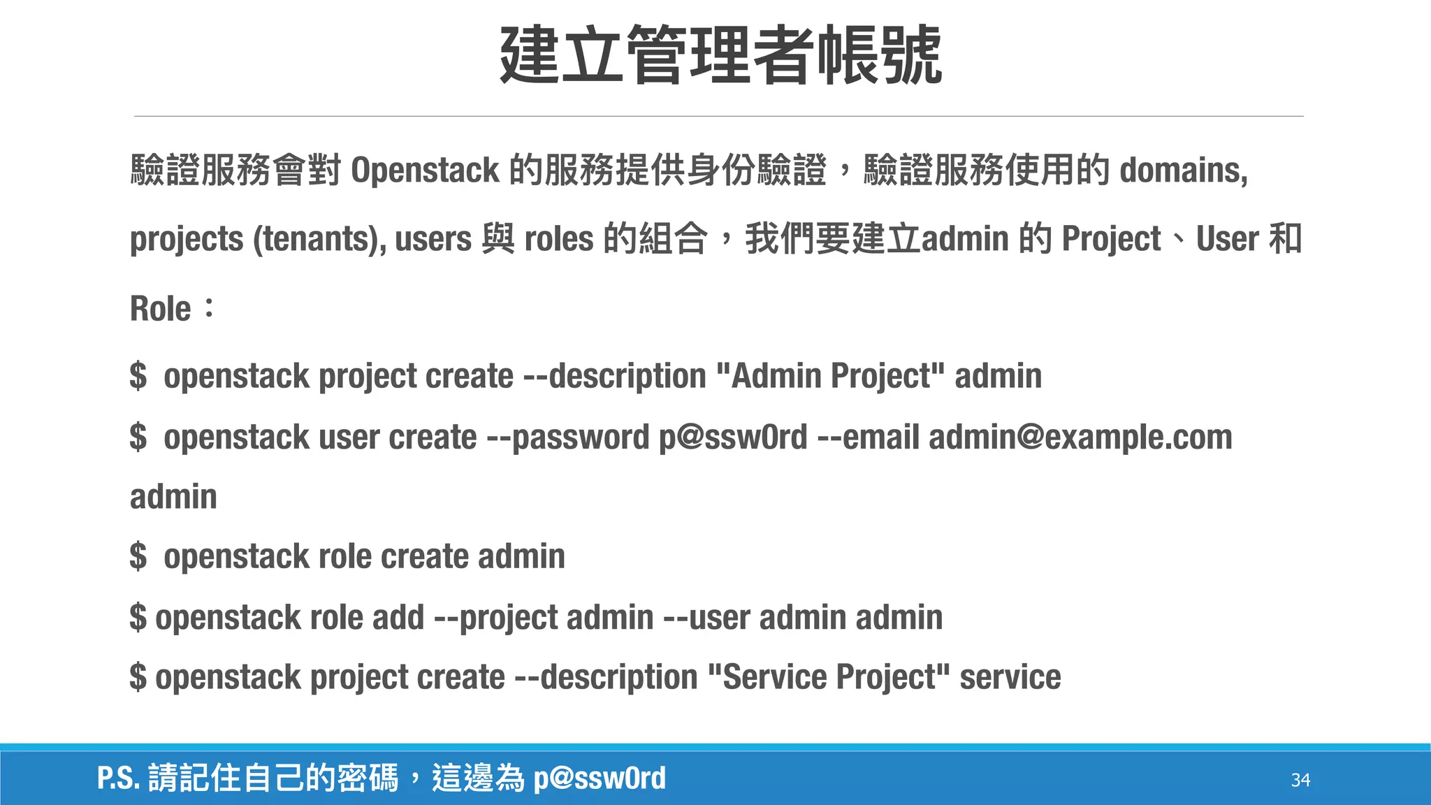 34
Openstack domains,
projects (tenants), users roles admin Project User
Role
$ openstack project create --description "Admin Project" admin
$ openstack user create --password p@ssw0rd --email admin@example.com
admin
$ openstack role create admin
$ openstack role add --project admin --user admin admin
$ openstack project create --description "Service Project" service
P.S. p@ssw0rd
 