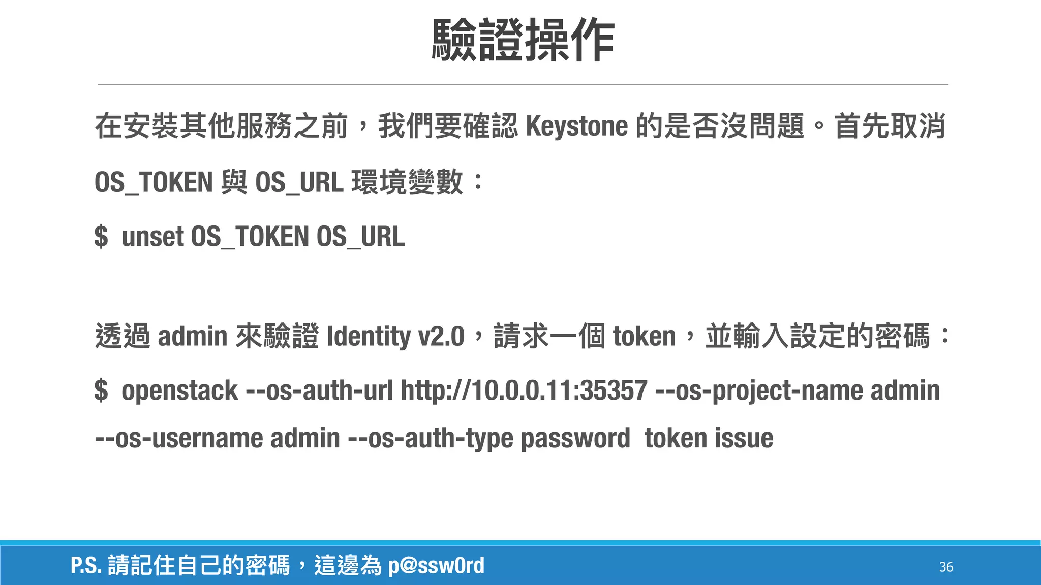 36
Keystone
OS_TOKEN OS_URL
$ unset OS_TOKEN OS_URL
admin Identity v2.0 token
$ openstack --os-auth-url http://10.0.0.11:35357 --os-project-name admin
--os-username admin --os-auth-type password token issue
P.S. p@ssw0rd
 