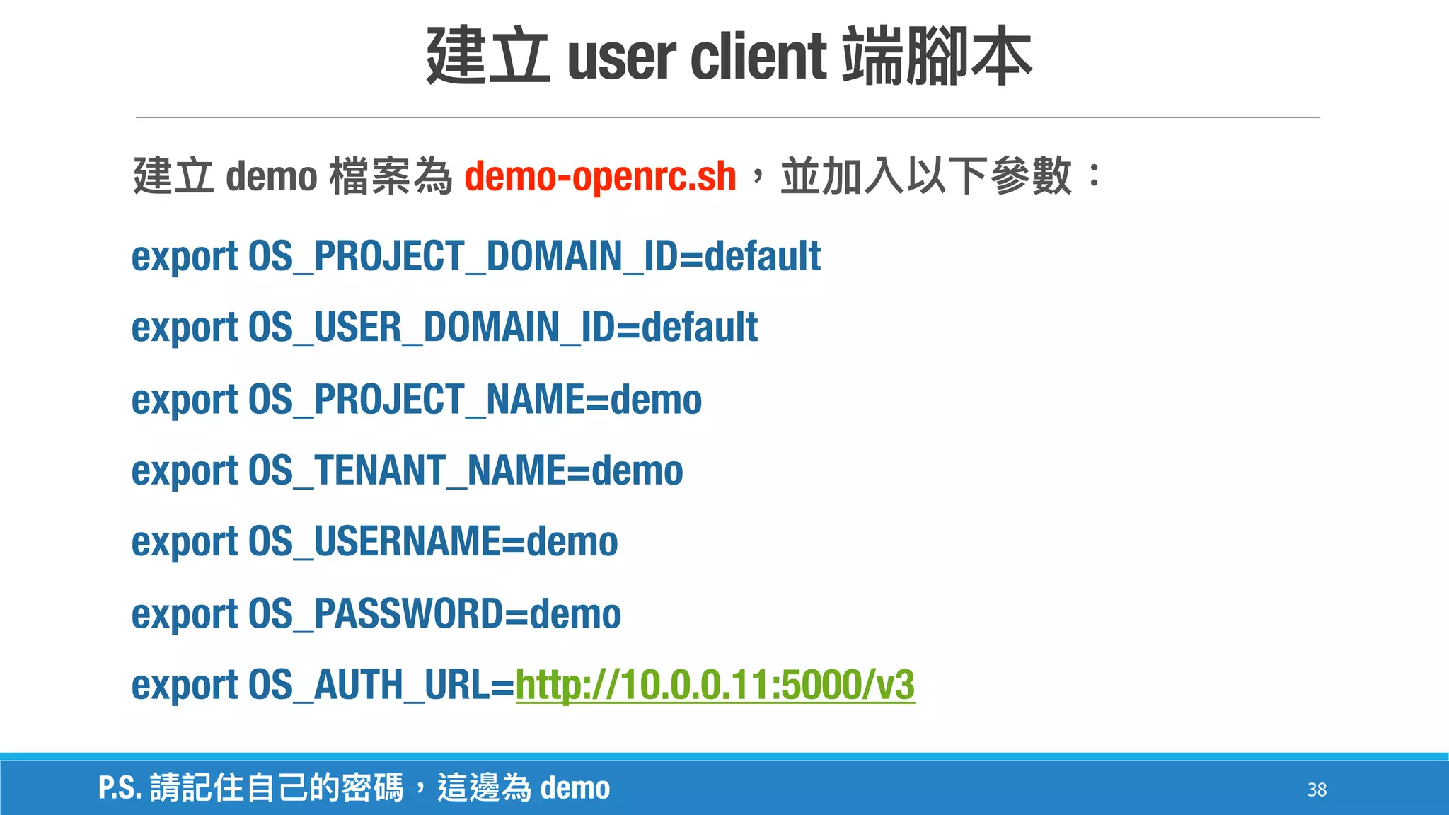 user client
38
demo demo-openrc.sh
export OS_PROJECT_DOMAIN_ID=default
export OS_USER_DOMAIN_ID=default
export OS_PROJECT_NAME=demo
export OS_TENANT_NAME=demo
export OS_USERNAME=demo
export OS_PASSWORD=demo
export OS_AUTH_URL=http://10.0.0.11:5000/v3
P.S. demo
 