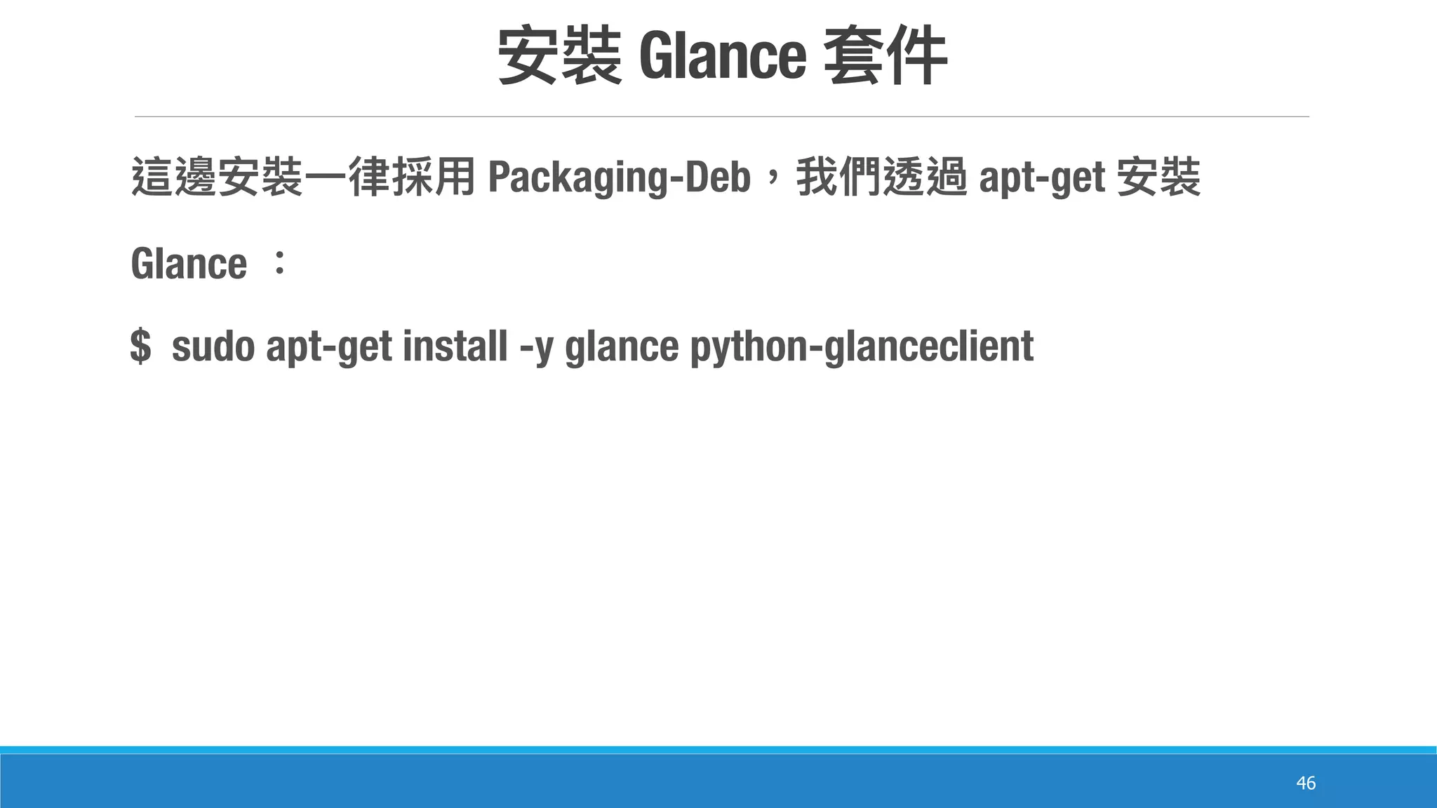 Glance
46
Packaging-Deb apt-get
Glance
$ sudo apt-get install -y glance python-glanceclient
 