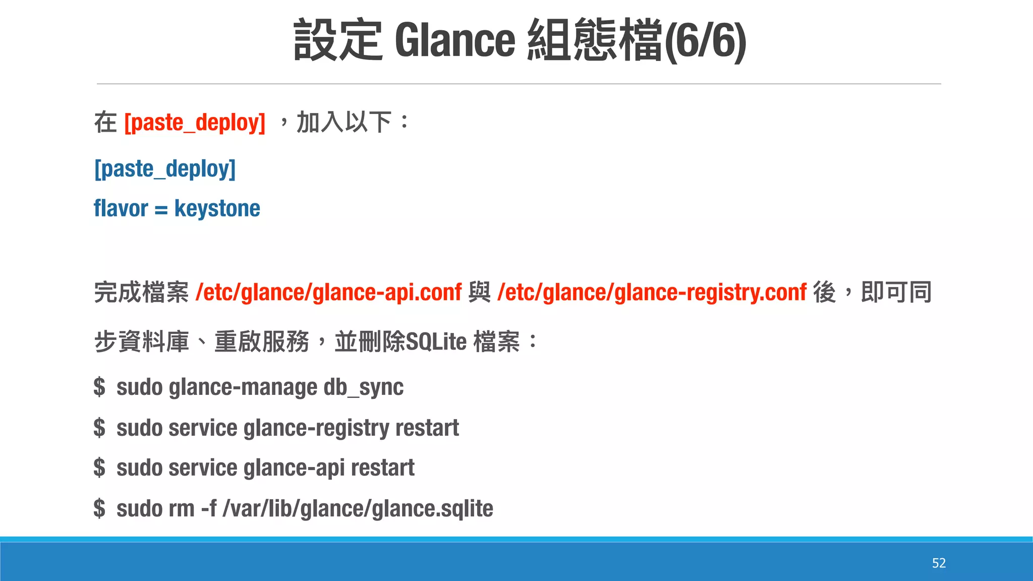 Glance (6/6)
52
[paste_deploy]
[paste_deploy]
flavor = keystone
/etc/glance/glance-api.conf /etc/glance/glance-registry.conf
SQLite
$ sudo glance-manage db_sync
$ sudo service glance-registry restart
$ sudo service glance-api restart
$ sudo rm -f /var/lib/glance/glance.sqlite
 