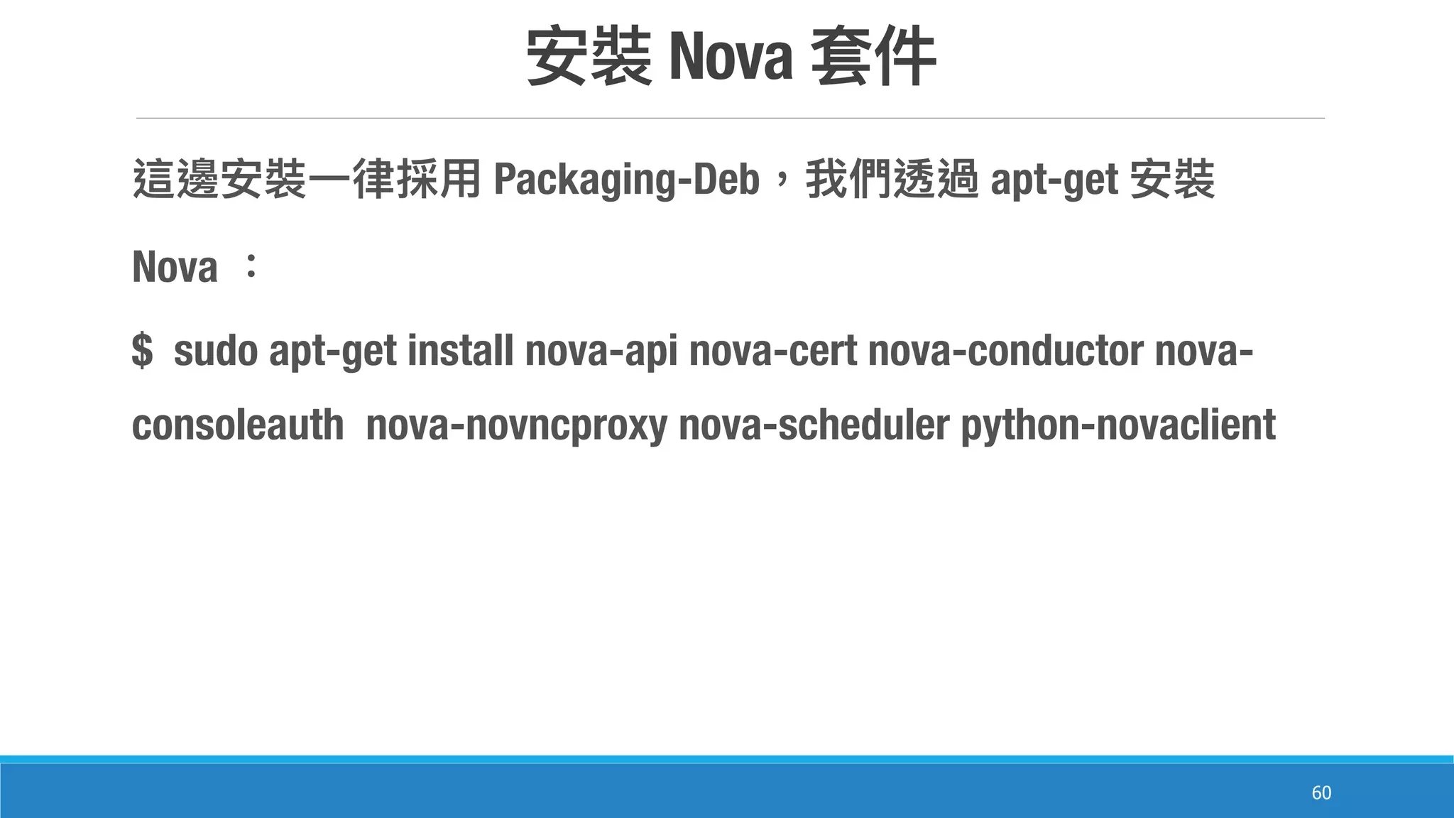 Nova
60
Packaging-Deb apt-get
Nova
$ sudo apt-get install nova-api nova-cert nova-conductor nova-
consoleauth nova-novncproxy nova-scheduler python-novaclient
 