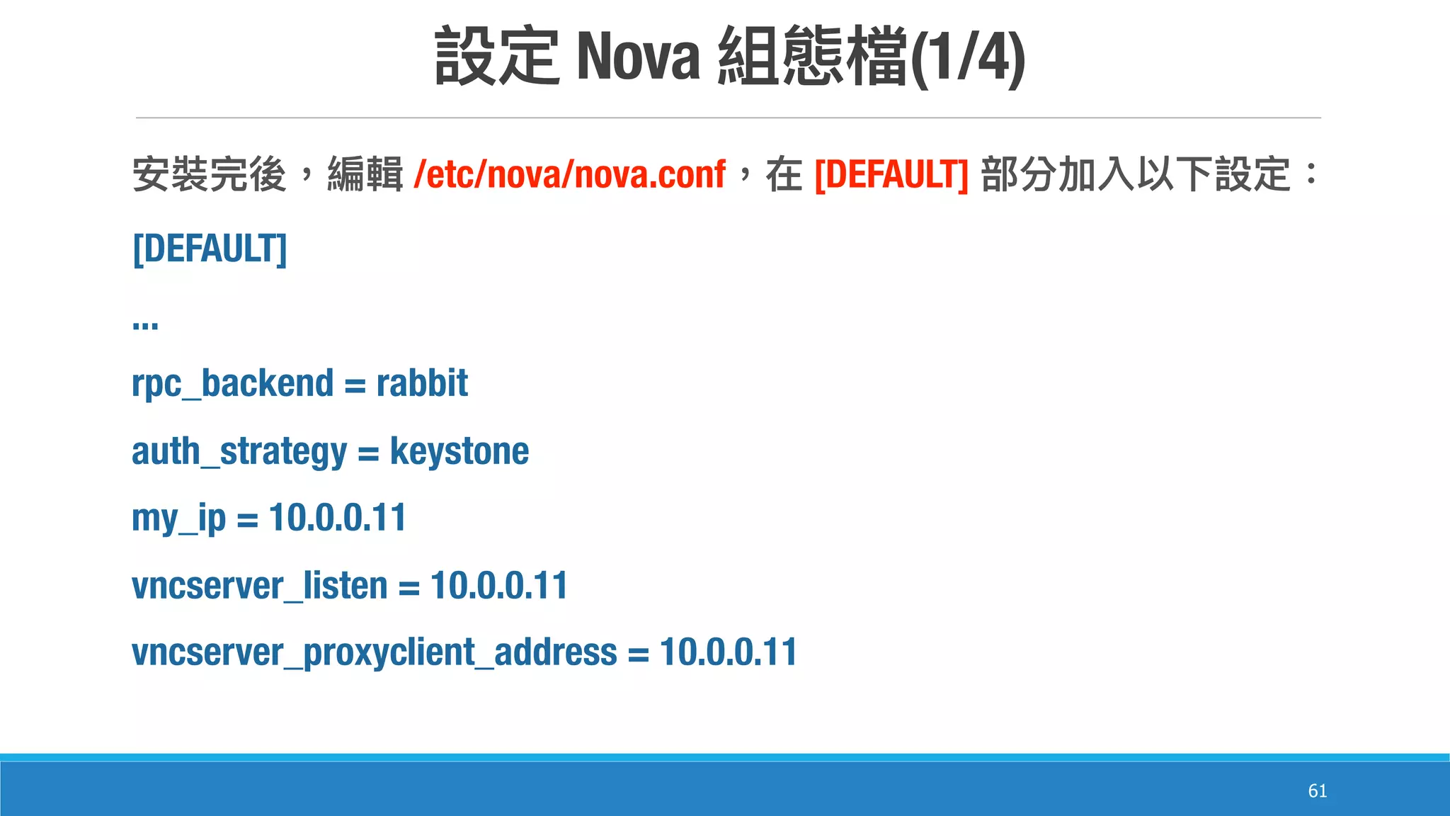 Nova (1/4)
61
/etc/nova/nova.conf [DEFAULT]
[DEFAULT]
...
rpc_backend = rabbit
auth_strategy = keystone
my_ip = 10.0.0.11
vncserver_listen = 10.0.0.11
vncserver_proxyclient_address = 10.0.0.11
 