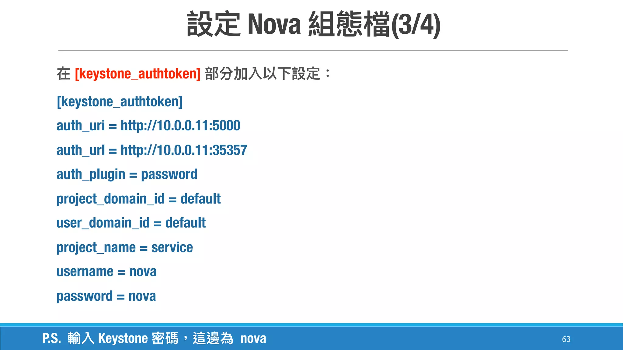 Nova (3/4)
63
[keystone_authtoken]
[keystone_authtoken]
auth_uri = http://10.0.0.11:5000
auth_url = http://10.0.0.11:35357
auth_plugin = password
project_domain_id = default
user_domain_id = default
project_name = service
username = nova
password = nova
P.S. Keystone nova
 