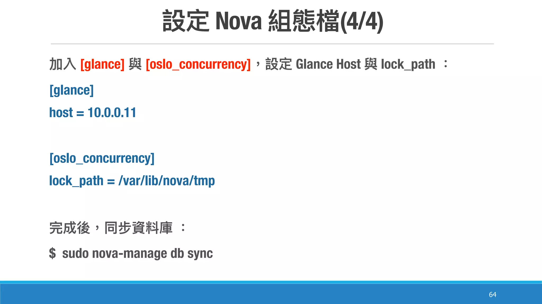 Nova (4/4)
64
[glance] [oslo_concurrency] Glance Host lock_path
[glance]
host = 10.0.0.11
[oslo_concurrency]
lock_path = /var/lib/nova/tmp
$ sudo nova-manage db sync
 